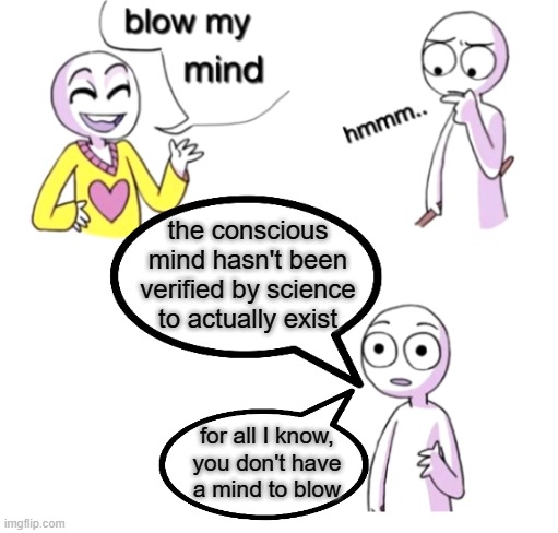 Blow my mind | the conscious mind hasn't been verified by science to actually exist; for all I know,
you don't have
a mind to blow | image tagged in blow my mind | made w/ Imgflip meme maker