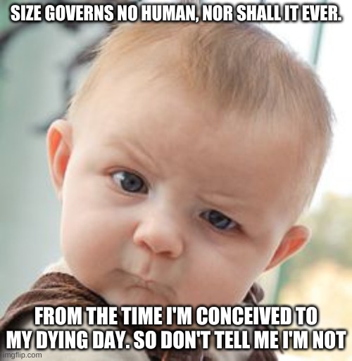 Skeptical Baby | SIZE GOVERNS NO HUMAN, NOR SHALL IT EVER. FROM THE TIME I'M CONCEIVED TO MY DYING DAY. SO DON'T TELL ME I'M NOT | image tagged in memes,skeptical baby | made w/ Imgflip meme maker