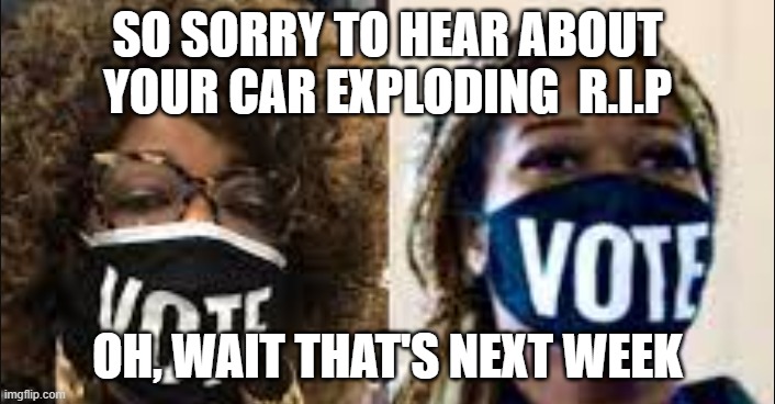 Ruby Freeman and  Wandrea Shaye Moss were central to the after-hours ballot-counting operation Now, face  questioning  in Fulton | SO SORRY TO HEAR ABOUT YOUR CAR EXPLODING  R.I.P; OH, WAIT THAT'S NEXT WEEK | image tagged in election fraud | made w/ Imgflip meme maker