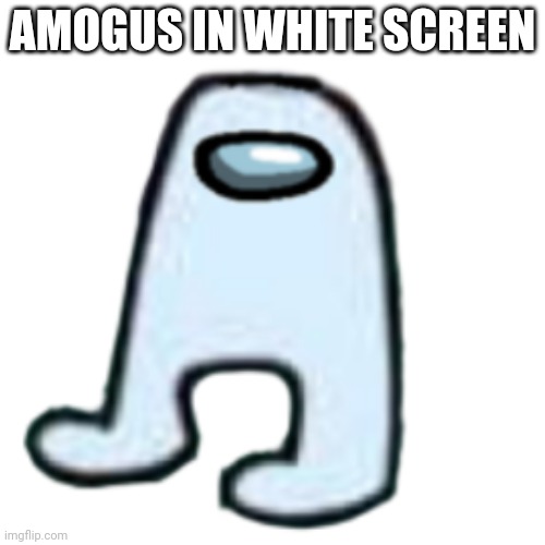 AMOGUS IN WHITE SCREEN | AMOGUS IN WHITE SCREEN | image tagged in amogus | made w/ Imgflip meme maker