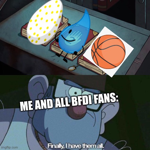 Get this to the front page or I will eat you face |  ME AND ALL BFDI FANS: | image tagged in i have them all | made w/ Imgflip meme maker