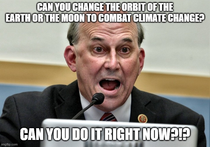 Louis Gohmert, the Man Without a Brain | CAN YOU CHANGE THE ORBIT OF THE EARTH OR THE MOON TO COMBAT CLIMATE CHANGE? CAN YOU DO IT RIGHT NOW?!? | image tagged in louis gohmert the man without a brain | made w/ Imgflip meme maker