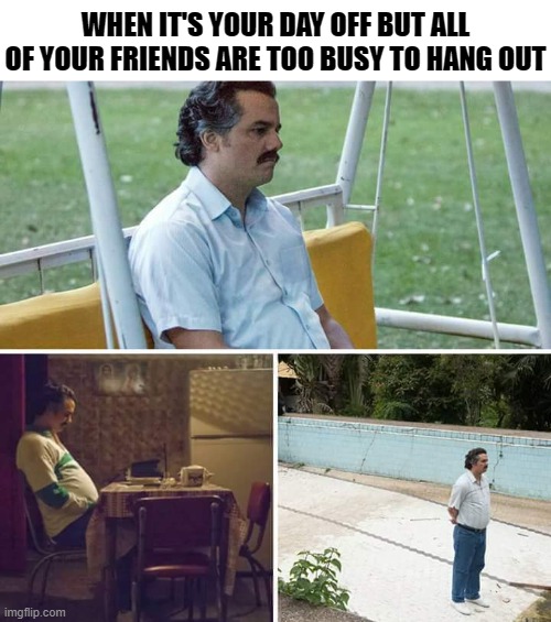 Sad Pablo Escobar Meme | WHEN IT'S YOUR DAY OFF BUT ALL OF YOUR FRIENDS ARE TOO BUSY TO HANG OUT | image tagged in memes,sad pablo escobar | made w/ Imgflip meme maker