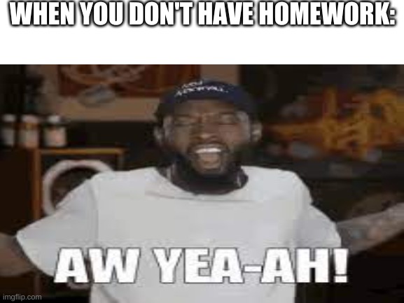 Man I wish this happened. | WHEN YOU DON'T HAVE HOMEWORK: | image tagged in oh yeah,homework | made w/ Imgflip meme maker