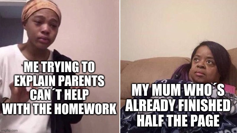 Me explaining to my mom | ME TRYING TO EXPLAIN PARENTS CAN´T HELP WITH THE HOMEWORK; MY MUM WHO´S ALREADY FINISHED HALF THE PAGE | image tagged in me explaining to my mom | made w/ Imgflip meme maker