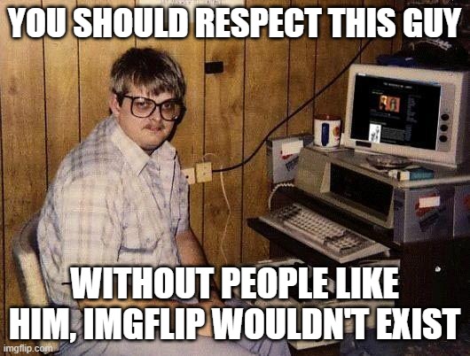 Respect nerds | YOU SHOULD RESPECT THIS GUY; WITHOUT PEOPLE LIKE HIM, IMGFLIP WOULDN'T EXIST | image tagged in computer nerd | made w/ Imgflip meme maker