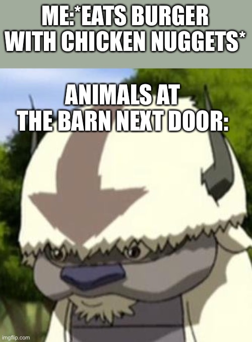 Appa standing up | ME:*EATS BURGER WITH CHICKEN NUGGETS*; ANIMALS AT THE BARN NEXT DOOR: | image tagged in appa standing up | made w/ Imgflip meme maker
