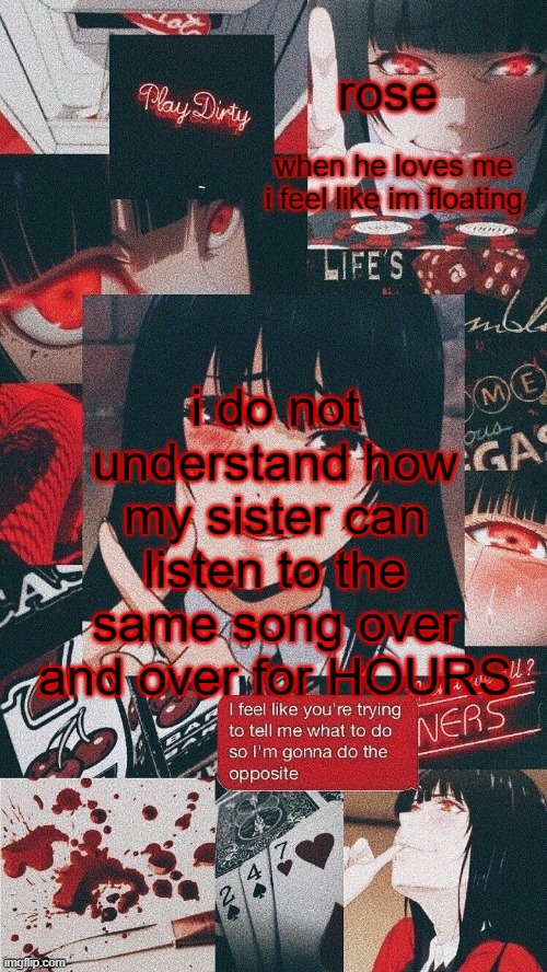 roses yumeko temp | i do not understand how my sister can listen to the same song over and over for HOURS | image tagged in roses yumeko temp | made w/ Imgflip meme maker