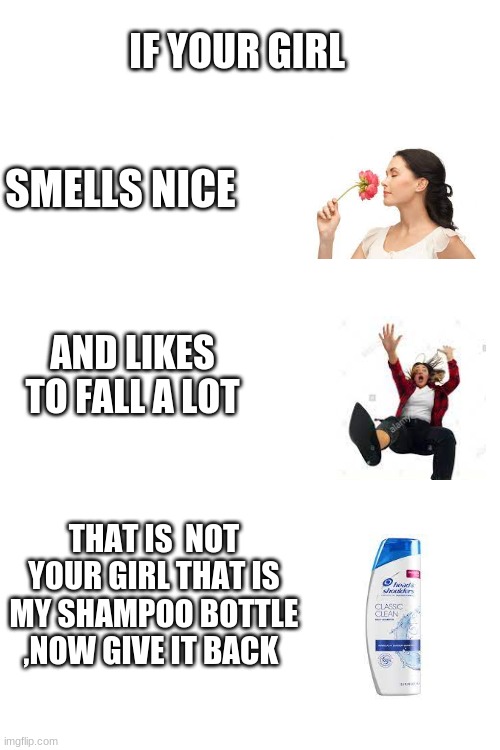Blank White Template | IF YOUR GIRL; SMELLS NICE; AND LIKES TO FALL A LOT; THAT IS  NOT YOUR GIRL THAT IS MY SHAMPOO BOTTLE ,NOW GIVE IT BACK | image tagged in blank white template | made w/ Imgflip meme maker
