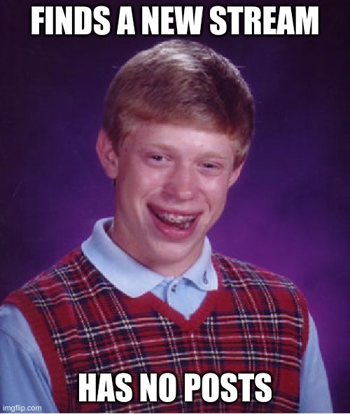 Bad Luck Brian Meme | FINDS A NEW STREAM; HAS NO POSTS | image tagged in memes,bad luck brian | made w/ Imgflip meme maker