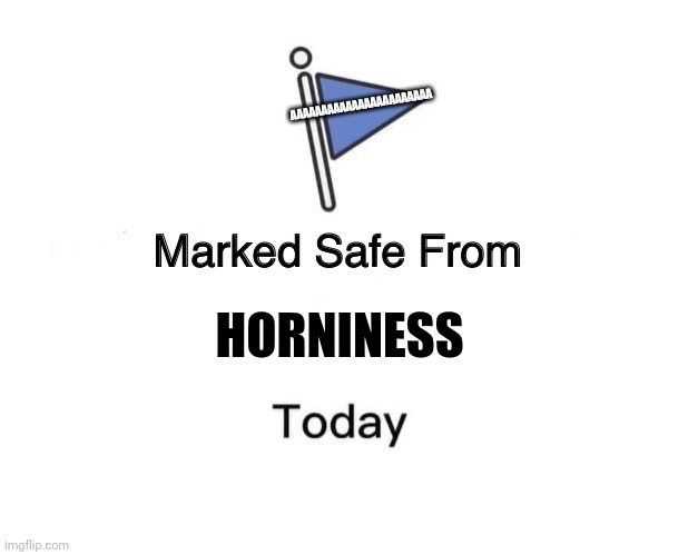 horniness | AAAAAAAAAAAAAAAAAAAAAAA; HORNINESS | image tagged in memes,marked safe from | made w/ Imgflip meme maker