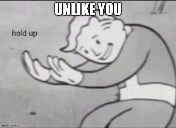 Fallout Hold Up | UNLIKE YOU | image tagged in fallout hold up | made w/ Imgflip meme maker