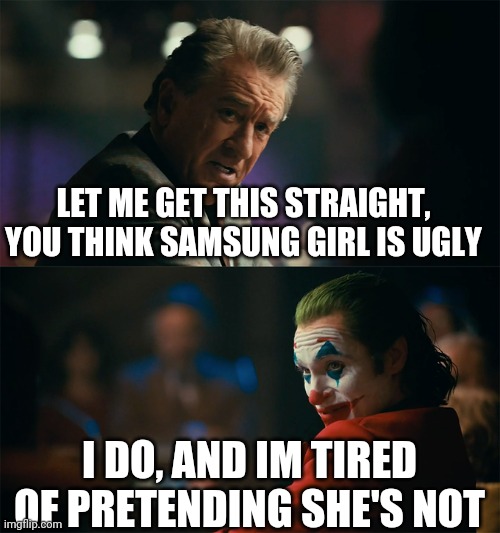 I'm tired of pretending it's not | LET ME GET THIS STRAIGHT, YOU THINK SAMSUNG GIRL IS UGLY; I DO, AND IM TIRED OF PRETENDING SHE'S NOT | image tagged in i'm tired of pretending it's not | made w/ Imgflip meme maker