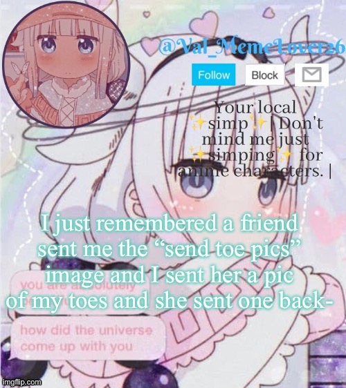 I’m not kidding- | I just remembered a friend sent me the “send toe pics” image and I sent her a pic of my toes and she sent one back- | image tagged in val kanna temp 9 | made w/ Imgflip meme maker