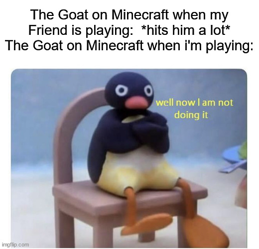 i'm lucky, i guess | The Goat on Minecraft when my Friend is playing:  *hits him a lot*
The Goat on Minecraft when i'm playing: | image tagged in well now i am not doing it,minecraft | made w/ Imgflip meme maker