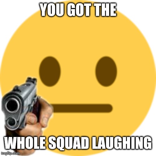 Save this when needed | YOU GOT THE; WHOLE SQUAD LAUGHING | image tagged in memes,unfunny,not funny didnt laugh | made w/ Imgflip meme maker