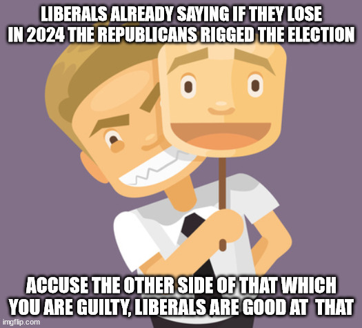 LIBERALS ALREADY SAYING IF THEY LOSE IN 2024 THE REPUBLICANS RIGGED THE ELECTION ACCUSE THE OTHER SIDE OF THAT WHICH YOU ARE GUILTY, LIBERAL | made w/ Imgflip meme maker