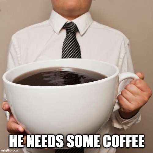 giant coffee | HE NEEDS SOME COFFEE | image tagged in giant coffee | made w/ Imgflip meme maker