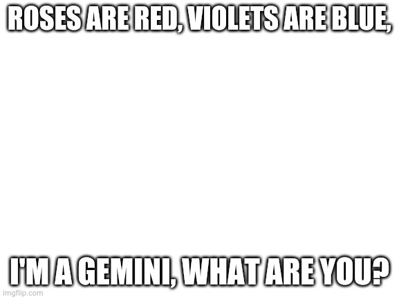 If you're also a Gemini, great. If you're any other zodiac, that's also cool. | ROSES ARE RED, VIOLETS ARE BLUE, I'M A GEMINI, WHAT ARE YOU? | image tagged in blank white template,zodiac signs | made w/ Imgflip meme maker