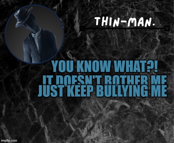 Thin-man's temp | JUST KEEP BULLYING ME; YOU KNOW WHAT?! IT DOESN'T BOTHER ME | image tagged in thin-man's temp | made w/ Imgflip meme maker