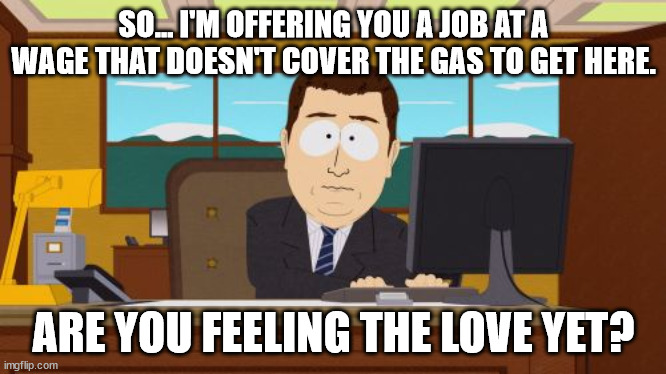 Biden's New Normal | SO... I'M OFFERING YOU A JOB AT A WAGE THAT DOESN'T COVER THE GAS TO GET HERE. ARE YOU FEELING THE LOVE YET? | image tagged in biden,inflation | made w/ Imgflip meme maker