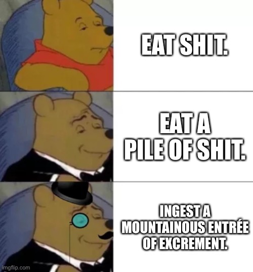 Ingest a mountainous entrée of excrement | EAT SHIT. EAT A PILE OF SHIT. INGEST A MOUNTAINOUS ENTRÉE OF EXCREMENT. | image tagged in fancy pooh,memes,shit,words,crap,eating | made w/ Imgflip meme maker
