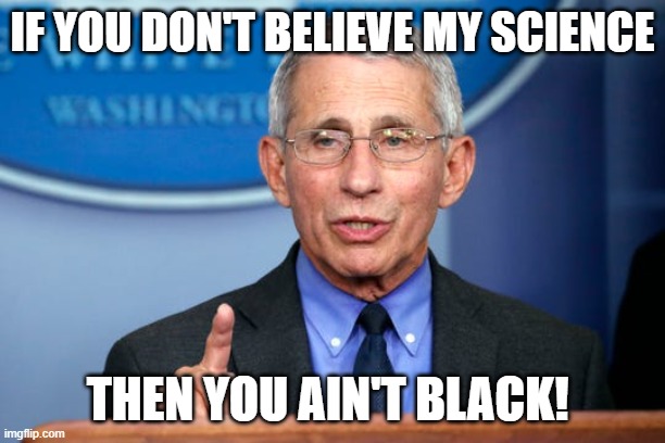 Fauci whines | IF YOU DON'T BELIEVE MY SCIENCE; THEN YOU AIN'T BLACK! | image tagged in dr fauci | made w/ Imgflip meme maker