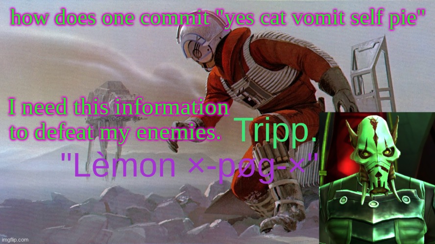 yes cat vomit self pie | how does one commit "yes cat vomit self pie"; I need this information to defeat my enemies. | image tagged in tripp new temp star wars | made w/ Imgflip meme maker