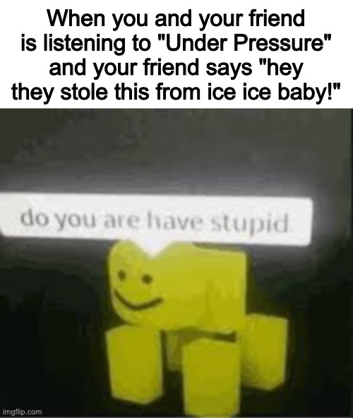 reeely stoopid |  When you and your friend is listening to "Under Pressure" and your friend says "hey they stole this from ice ice baby!" | image tagged in do you are have stupid,ice ice baby,under pressure,queen,freddie mercury,bruh | made w/ Imgflip meme maker
