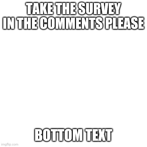 Please! | TAKE THE SURVEY IN THE COMMENTS PLEASE; BOTTOM TEXT | image tagged in memes,blank transparent square | made w/ Imgflip meme maker