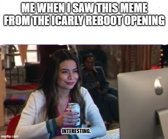 Interesting. | ME WHEN I SAW THIS MEME FROM THE ICARLY REBOOT OPENING; INTERESTING. | image tagged in interesting icarly reboot | made w/ Imgflip meme maker