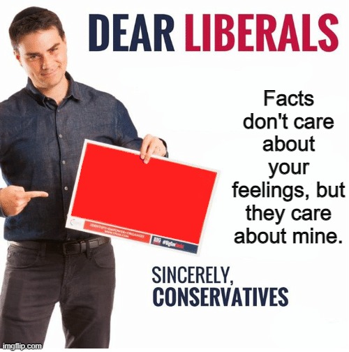 Ben Shapiro Dear Liberals | Facts don't care about your feelings, but they care about mine. | image tagged in ben shapiro dear liberals | made w/ Imgflip meme maker