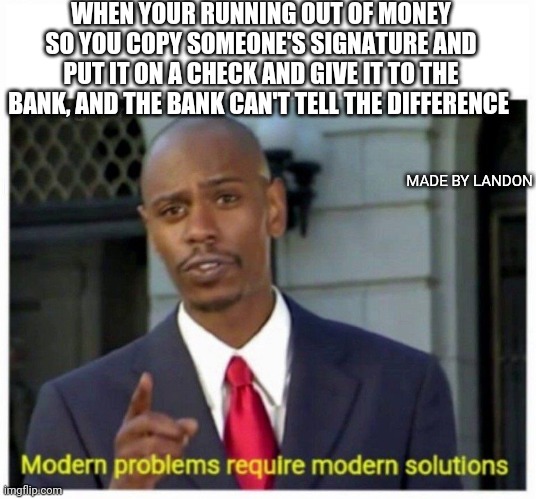 modern problems | WHEN YOUR RUNNING OUT OF MONEY SO YOU COPY SOMEONE'S SIGNATURE AND PUT IT ON A CHECK AND GIVE IT TO THE BANK, AND THE BANK CAN'T TELL THE DIFFERENCE; MADE BY LANDON | image tagged in modern problems | made w/ Imgflip meme maker