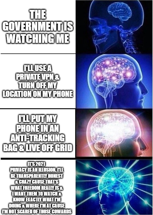 I find it hilarious but no one seems to get it.... | THE GOVERNMENT IS WATCHING ME; I'LL USE A PRIVATE VPN & TURN OFF MY LOCATION ON MY PHONE; I'LL PUT MY PHONE IN AN ANTI-TRACKING BAG & LIVE OFF GRID; IT'S 2021  PRIVACY IS AN ILLUSION. I'LL BE TRANSPARENTLY HONEST & CRAZY CAUSE THAT'S WHAT FREEDOM REALLY IS & I WANT THEM TO WATCH & KNOW EXACTLY WHAT I'M DOING & WHERE I'M AT CAUSE I'M NOT SCARED OF THOSE COWARDS | image tagged in memes,expanding brain | made w/ Imgflip meme maker