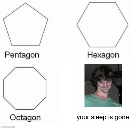 he will haunt you in your sleep | your sleep is gone | image tagged in memes,pentagon hexagon octagon | made w/ Imgflip meme maker