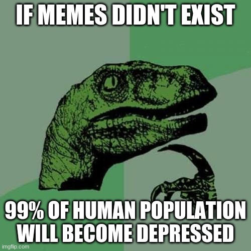 at this point memes are better than therapists | IF MEMES DIDN'T EXIST; 99% OF HUMAN POPULATION WILL BECOME DEPRESSED | image tagged in memes,philosoraptor | made w/ Imgflip meme maker