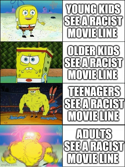 Racist movie lines | YOUNG KIDS SEE A RACIST MOVIE LINE; OLDER KIDS SEE A RACIST MOVIE LINE; TEENAGERS SEE A RACIST MOVIE LINE; ADULTS SEE A RACIST MOVIE LINE | image tagged in sponge finna commit muder | made w/ Imgflip meme maker