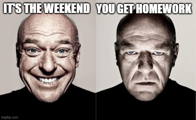 It's nearly time! | YOU GET HOMEWORK; IT'S THE WEEKEND | image tagged in hank | made w/ Imgflip meme maker