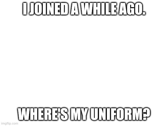 I'm serious. Where is it? | I JOINED A WHILE AGO. WHERE'S MY UNIFORM? | image tagged in blank white template,hacker,uniform,dude wheres my uniform | made w/ Imgflip meme maker