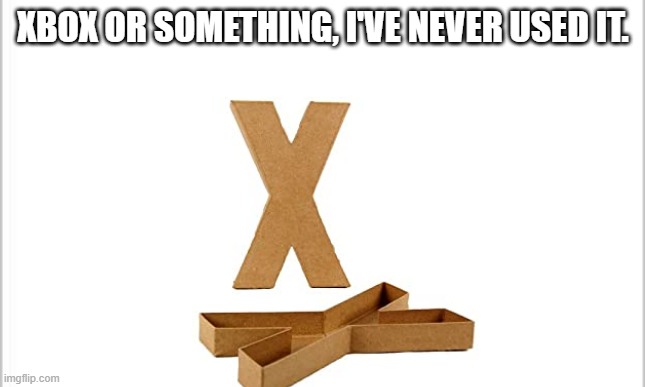 x box | XBOX OR SOMETHING, I'VE NEVER USED IT. | image tagged in white background | made w/ Imgflip meme maker