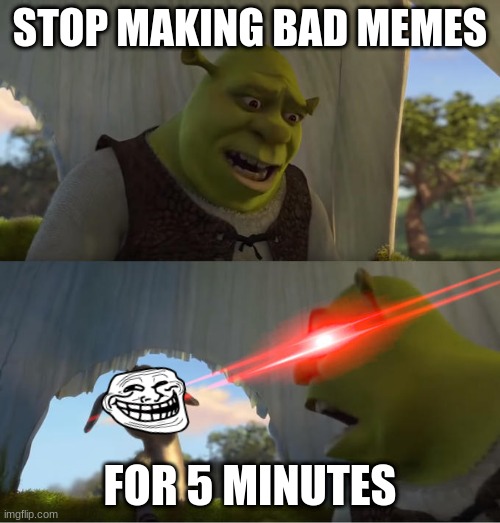 1 | STOP MAKING BAD MEMES; FOR 5 MINUTES | image tagged in shrek for five minutes,yeehawbusters | made w/ Imgflip meme maker