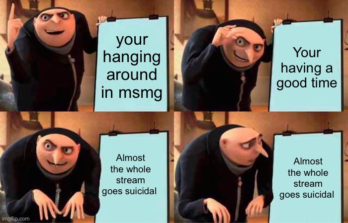 Wtf goin on | your hanging around in msmg; Your having a good time; Almost the whole stream goes suicidal; Almost the whole stream goes suicidal | image tagged in memes,gru's plan | made w/ Imgflip meme maker