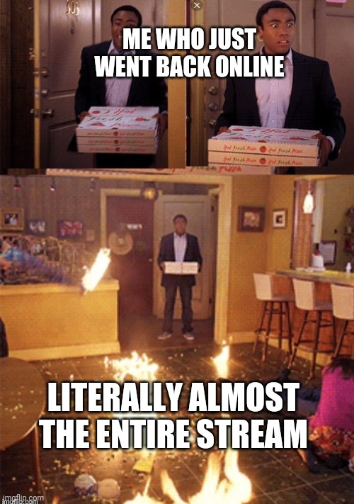 Surprised Pizza Delivery | ME WHO JUST WENT BACK ONLINE; LITERALLY ALMOST THE ENTIRE STREAM | image tagged in surprised pizza delivery | made w/ Imgflip meme maker