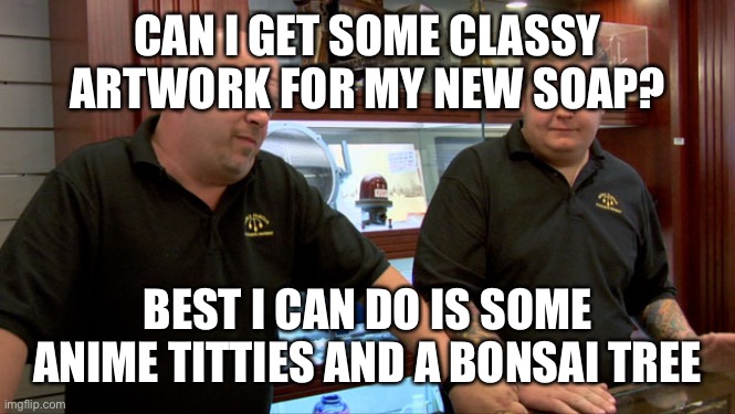 Pawn Stars Best I Can Do | CAN I GET SOME CLASSY ARTWORK FOR MY NEW SOAP? BEST I CAN DO IS SOME ANIME TITTIES AND A BONSAI TREE | image tagged in pawn stars best i can do | made w/ Imgflip meme maker