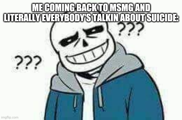 Confused Sans | ME COMING BACK TO MSMG AND LITERALLY EVERYBODY'S TALKIN ABOUT SUICIDE: | image tagged in confused sans | made w/ Imgflip meme maker