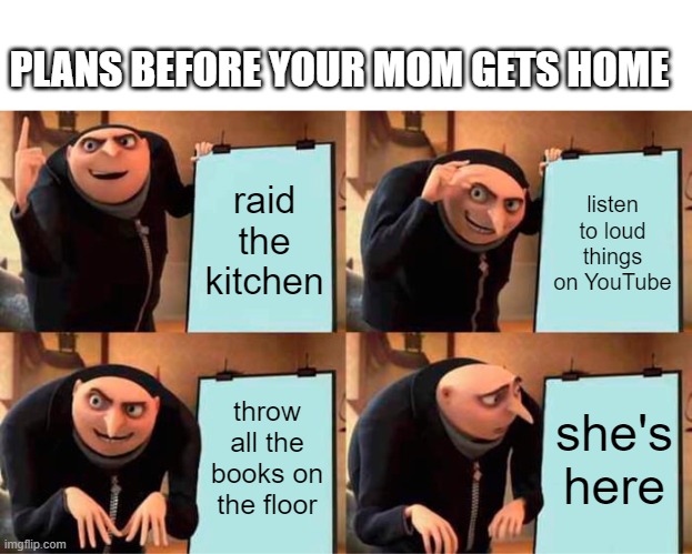 oh no no no no no | PLANS BEFORE YOUR MOM GETS HOME; raid the kitchen; listen to loud things on YouTube; throw all the books on the floor; she's here | image tagged in memes,gru's plan,that moment when,mom | made w/ Imgflip meme maker