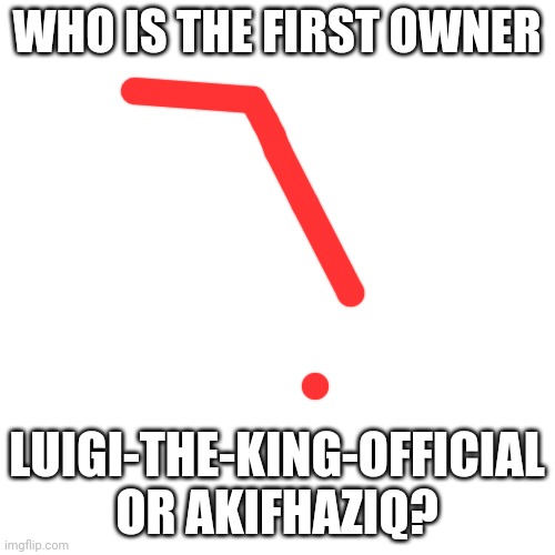 Question | WHO IS THE FIRST OWNER; LUIGI-THE-KING-OFFICIAL OR AKIFHAZIQ? | image tagged in memes,blank transparent square | made w/ Imgflip meme maker