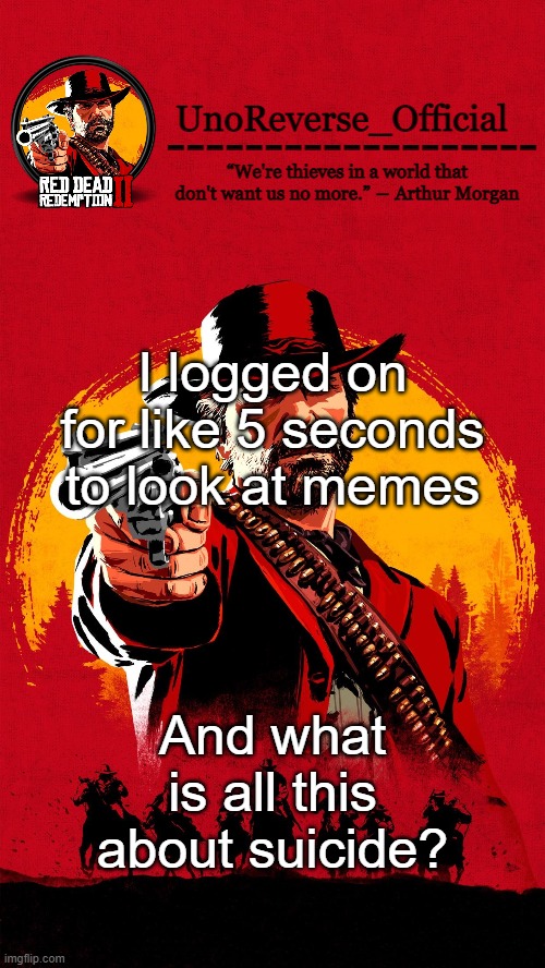 Uno's RDR2 temp | I logged on for like 5 seconds to look at memes; And what is all this about suicide? | image tagged in uno's rdr2 temp | made w/ Imgflip meme maker