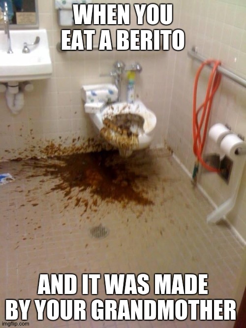 berito | WHEN YOU EAT A BERITO; AND IT WAS MADE BY YOUR GRANDMOTHER | image tagged in girls poop too | made w/ Imgflip meme maker