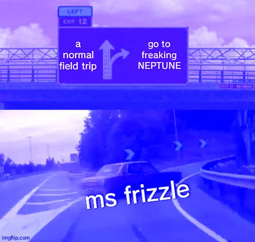 Left Exit 12 Off Ramp | a normal field trip; go to freaking NEPTUNE; ms frizzle | image tagged in memes,left exit 12 off ramp | made w/ Imgflip meme maker